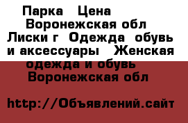 Парка › Цена ­ 1 500 - Воронежская обл., Лиски г. Одежда, обувь и аксессуары » Женская одежда и обувь   . Воронежская обл.